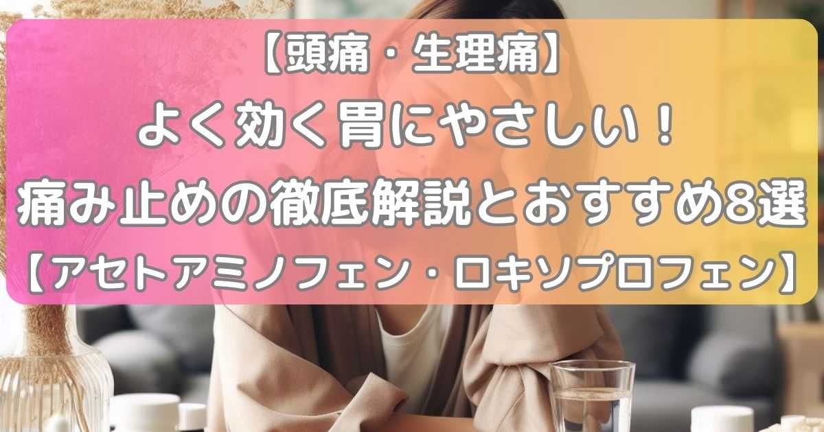 【頭痛・生理痛】よく効く胃にやさしい痛み止めの徹底解説とおすすめ7選【アセトアミノフェン・ロキソプロフェン】